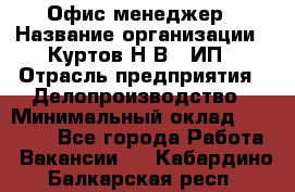 Офис-менеджер › Название организации ­ Куртов Н.В., ИП › Отрасль предприятия ­ Делопроизводство › Минимальный оклад ­ 25 000 - Все города Работа » Вакансии   . Кабардино-Балкарская респ.